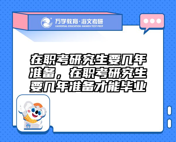 在职考研究生要几年准备，在职考研究生要几年准备才能毕业