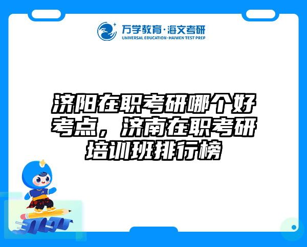 济阳在职考研哪个好考点，济南在职考研培训班排行榜