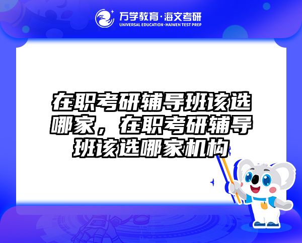 在职考研辅导班该选哪家，在职考研辅导班该选哪家机构