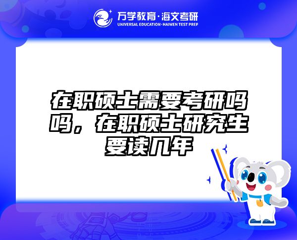 在职硕士需要考研吗吗，在职硕士研究生要读几年