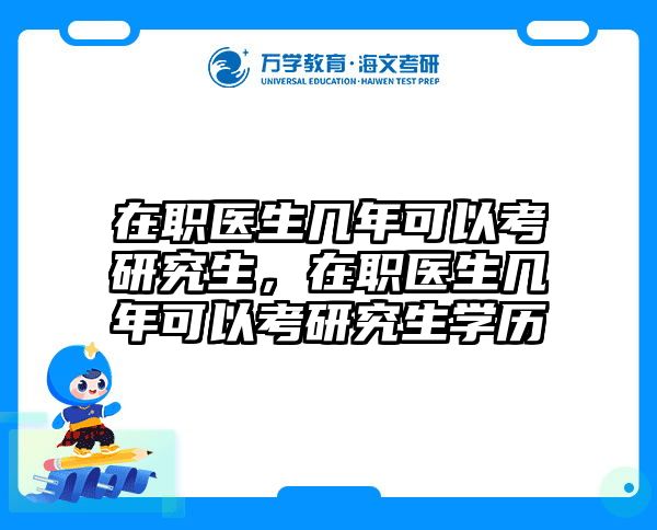 在职医生几年可以考研究生，在职医生几年可以考研究生学历