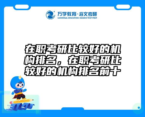 在职考研比较好的机构排名，在职考研比较好的机构排名前十