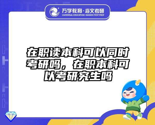 在职读本科可以同时考研吗，在职本科可以考研究生吗