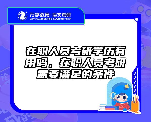 在职人员考研学历有用吗，在职人员考研需要满足的条件