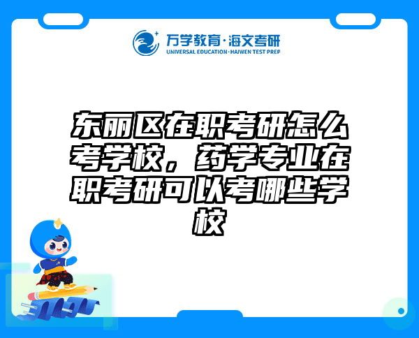 东丽区在职考研怎么考学校，药学专业在职考研可以考哪些学校