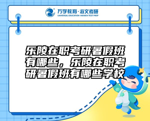 乐陵在职考研暑假班有哪些，乐陵在职考研暑假班有哪些学校