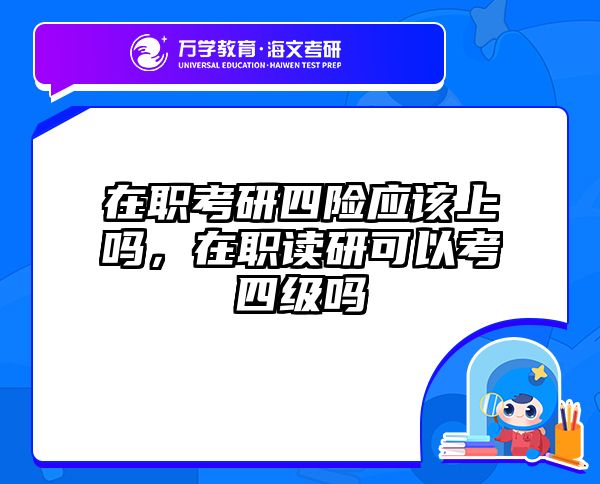 在职考研四险应该上吗，在职读研可以考四级吗