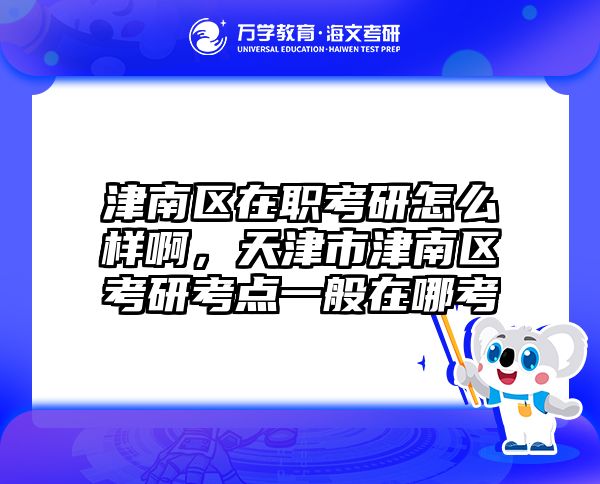 津南区在职考研怎么样啊，天津市津南区考研考点一般在哪考