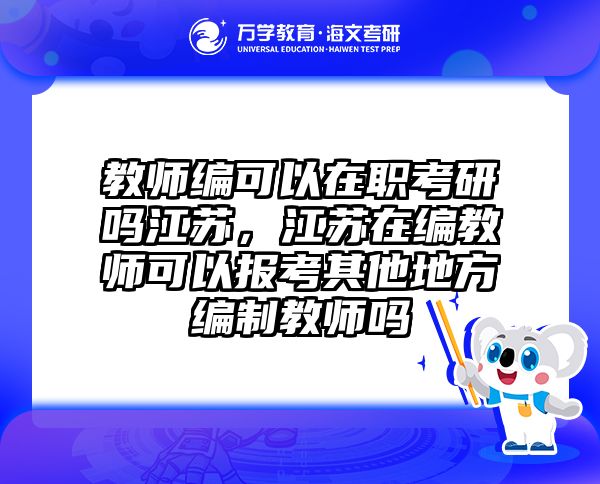 教师编可以在职考研吗江苏，江苏在编教师可以报考其他地方编制教师吗