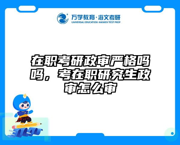 在职考研政审严格吗吗，考在职研究生政审怎么审