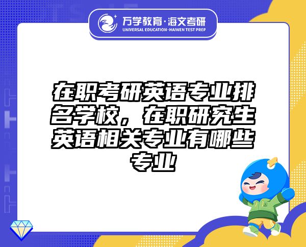 在职考研英语专业排名学校，在职研究生英语相关专业有哪些专业