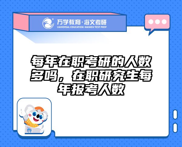 每年在职考研的人数多吗，在职研究生每年报考人数