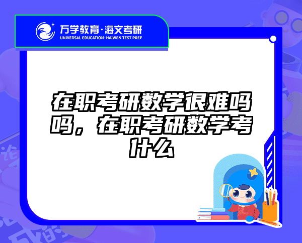 在职考研数学很难吗吗，在职考研数学考什么