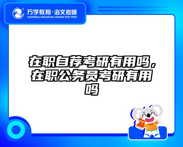 在职自荐考研有用吗，在职公务员考研有用吗