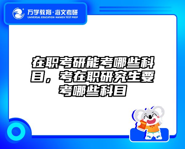 在职考研能考哪些科目，考在职研究生要考哪些科目