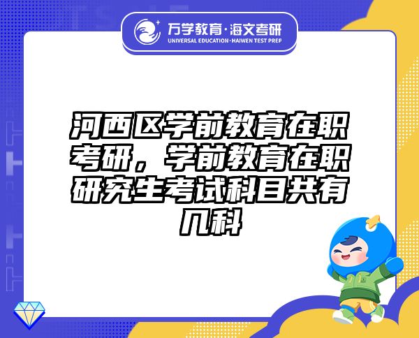 河西区学前教育在职考研，学前教育在职研究生考试科目共有几科