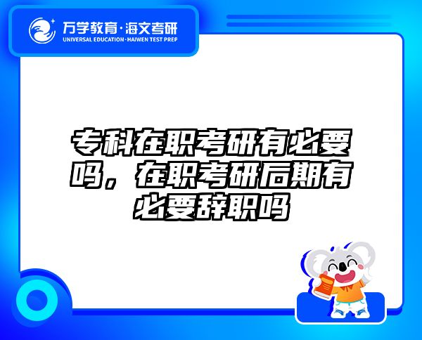 专科在职考研有必要吗，在职考研后期有必要辞职吗