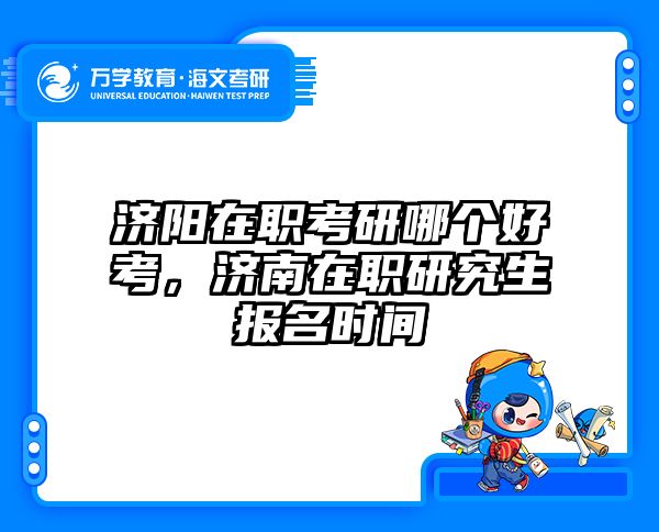 济阳在职考研哪个好考，济南在职研究生报名时间