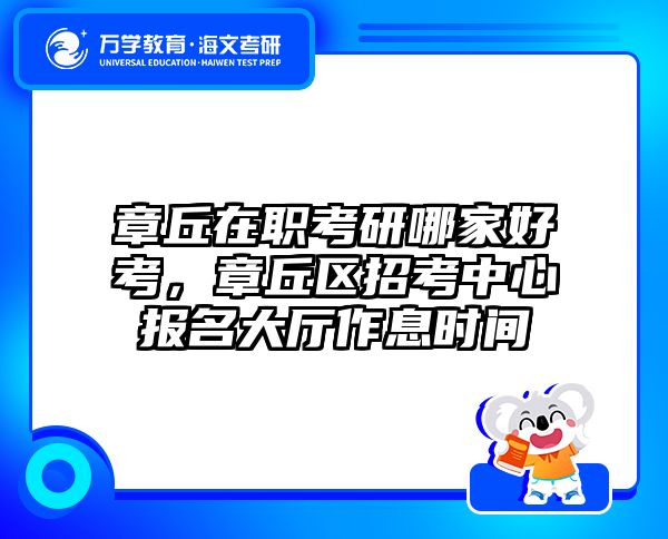 章丘在职考研哪家好考，章丘区招考中心报名大厅作息时间