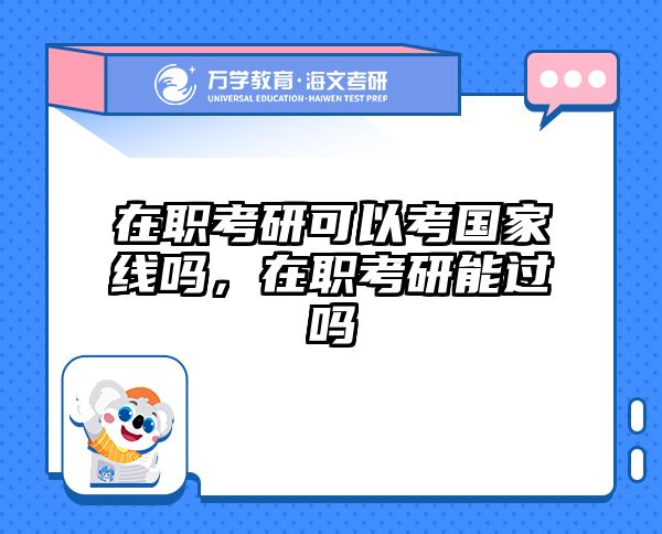 在职考研可以考国家线吗，在职考研能过吗