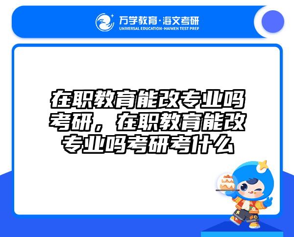 在职教育能改专业吗考研，在职教育能改专业吗考研考什么