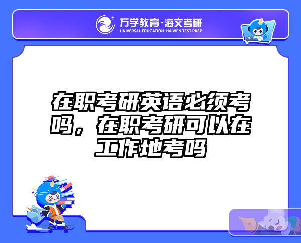 在职考研英语必须考吗，在职考研可以在工作地考吗