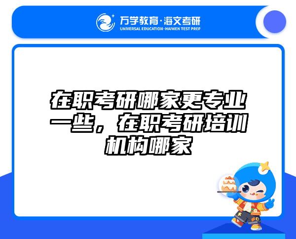 在职考研哪家更专业一些，在职考研培训机构哪家