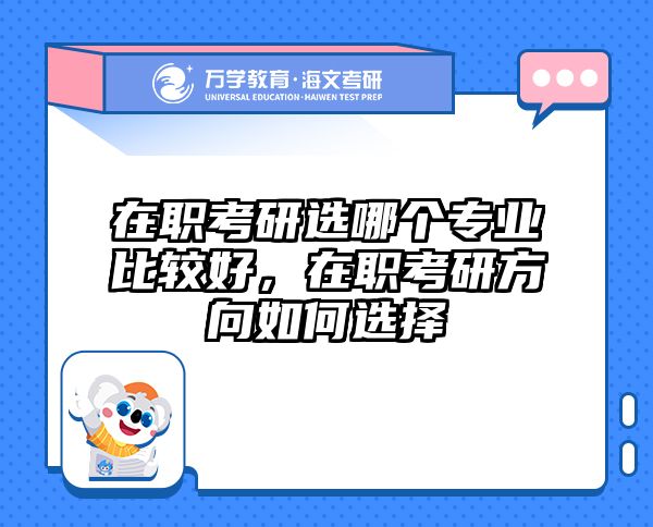 在职考研选哪个专业比较好，在职考研方向如何选择