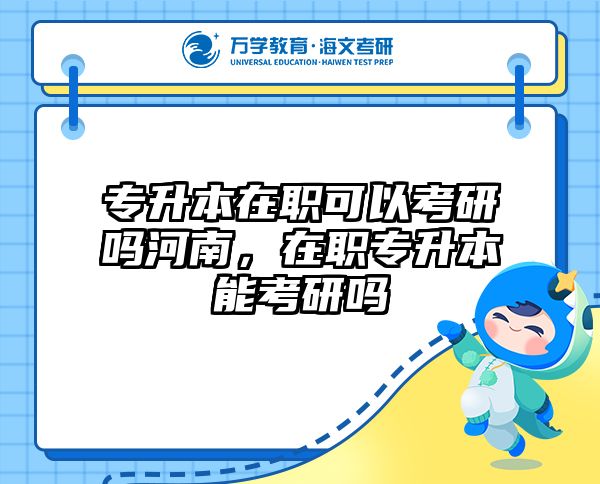 专升本在职可以考研吗河南，在职专升本能考研吗