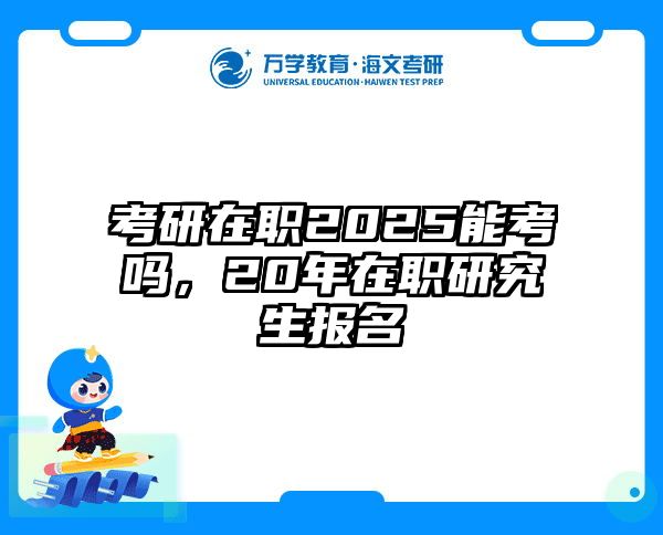 考研在职2025能考吗，20年在职研究生报名