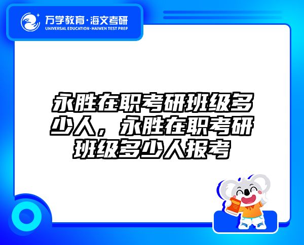 永胜在职考研班级多少人，永胜在职考研班级多少人报考