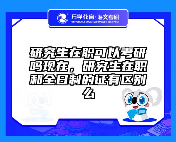 研究生在职可以考研吗现在，研究生在职和全日制的证有区别么