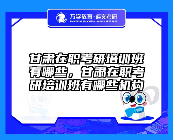 甘肃在职考研培训班有哪些，甘肃在职考研培训班有哪些机构