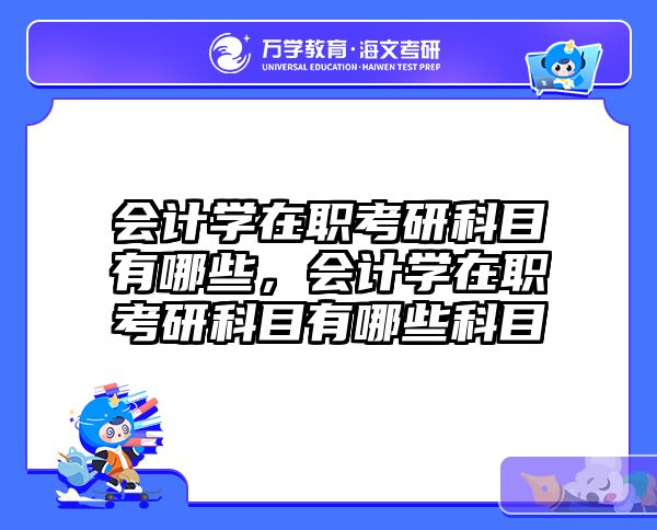 会计学在职考研科目有哪些，会计学在职考研科目有哪些科目