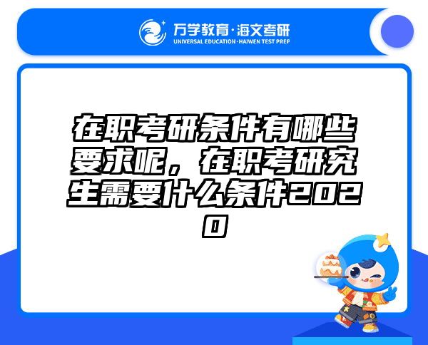 在职考研条件有哪些要求呢，在职考研究生需要什么条件2020