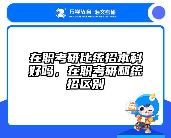 在职考研比统招本科好吗，在职考研和统招区别