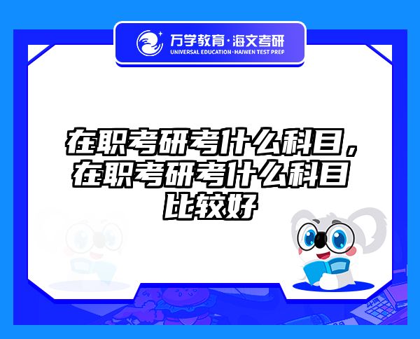 在职考研考什么科目，在职考研考什么科目比较好