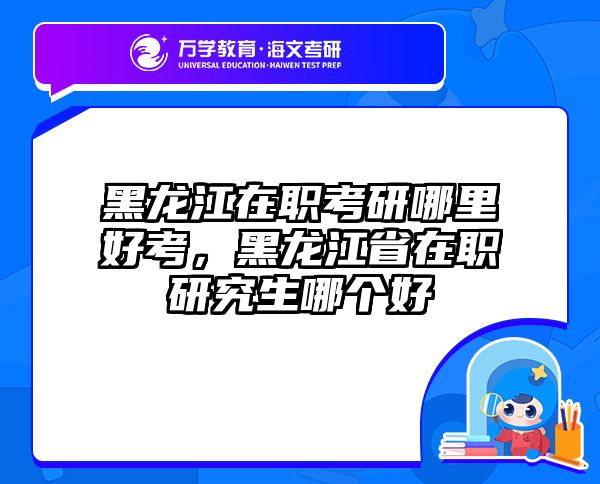 黑龙江在职考研哪里好考，黑龙江省在职研究生哪个好