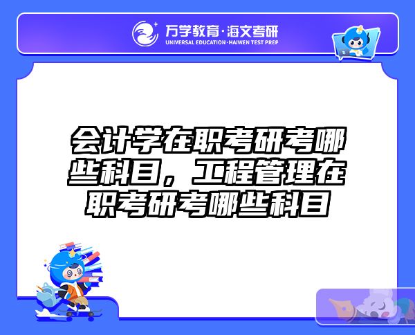 会计学在职考研考哪些科目，工程管理在职考研考哪些科目