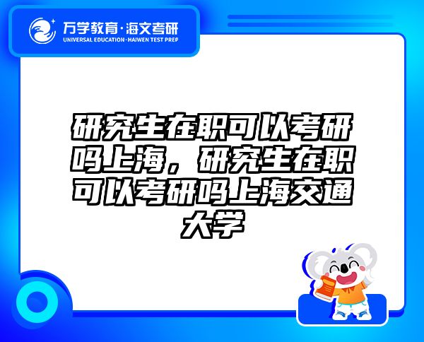 研究生在职可以考研吗上海，研究生在职可以考研吗上海交通大学