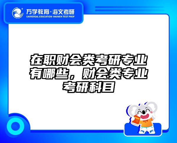 在职财会类考研专业有哪些，财会类专业考研科目