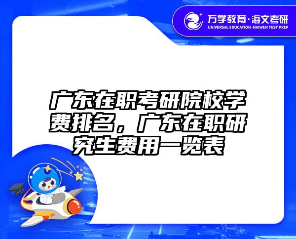 广东在职考研院校学费排名，广东在职研究生费用一览表