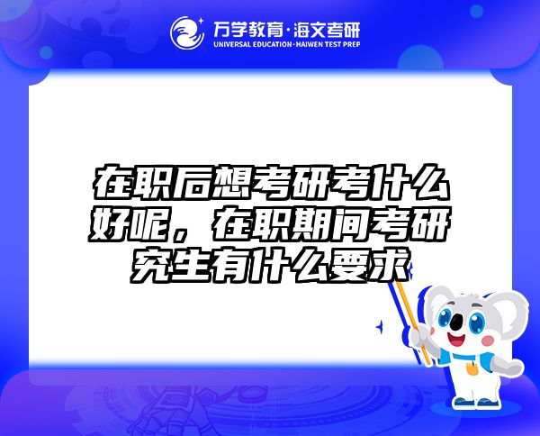 在职后想考研考什么好呢，在职期间考研究生有什么要求