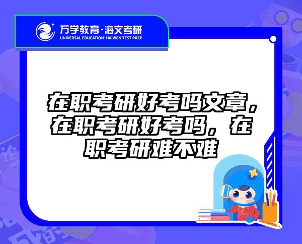 在职考研好考吗文章，在职考研好考吗，在职考研难不难