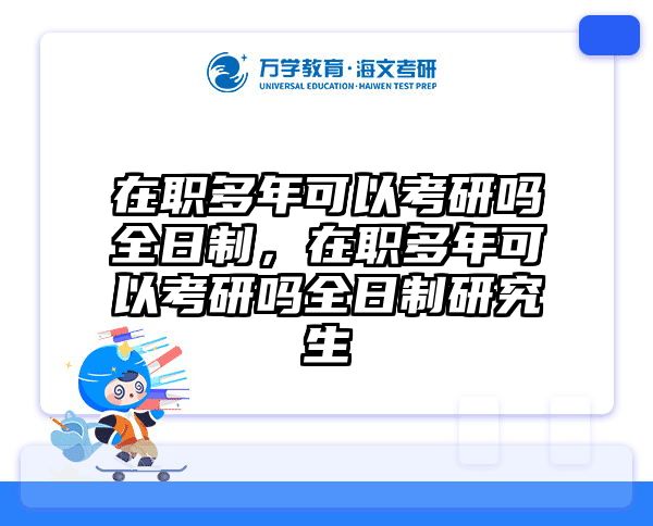 在职多年可以考研吗全日制，在职多年可以考研吗全日制研究生