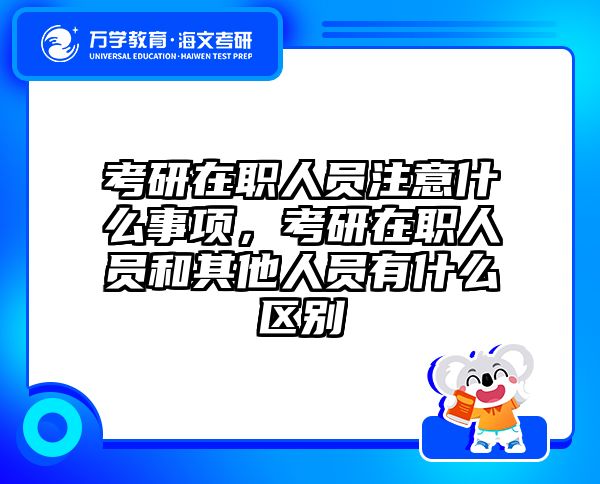 考研在职人员注意什么事项，考研在职人员和其他人员有什么区别