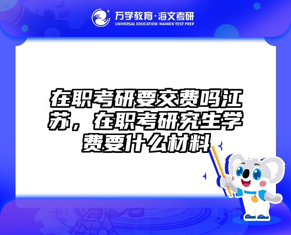 在职考研要交费吗江苏，在职考研究生学费要什么材料