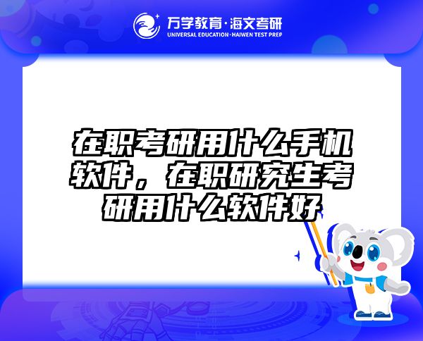 在职考研用什么手机软件，在职研究生考研用什么软件好