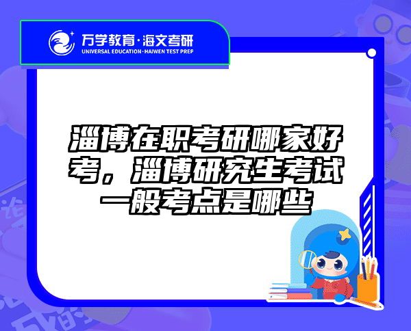 淄博在职考研哪家好考，淄博研究生考试一般考点是哪些