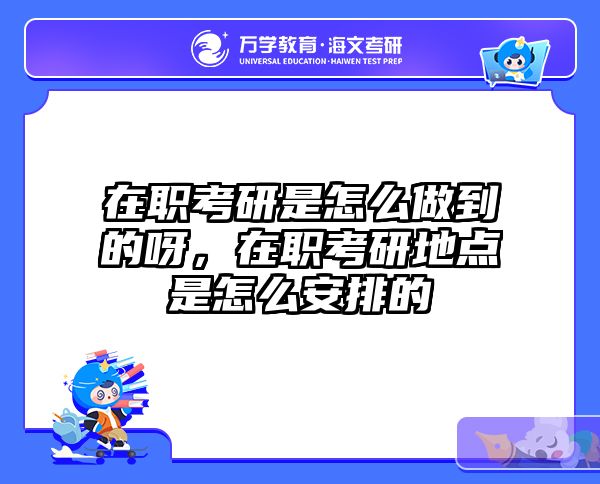 在职考研是怎么做到的呀，在职考研地点是怎么安排的